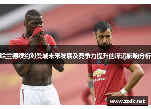 哈兰德续约对曼城未来发展及竞争力提升的深远影响分析