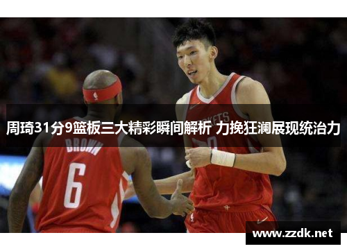 周琦31分9篮板三大精彩瞬间解析 力挽狂澜展现统治力