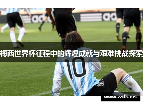 梅西世界杯征程中的辉煌成就与艰难挑战探索