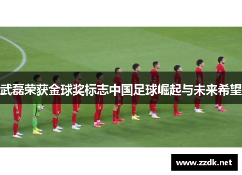 武磊荣获金球奖标志中国足球崛起与未来希望