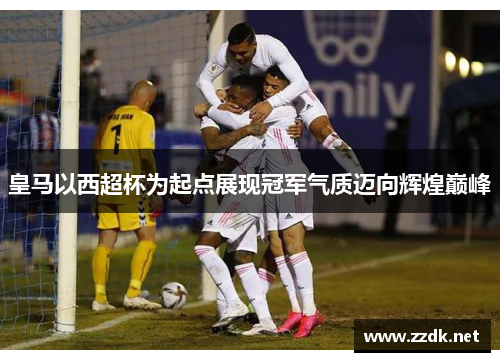 皇马以西超杯为起点展现冠军气质迈向辉煌巅峰