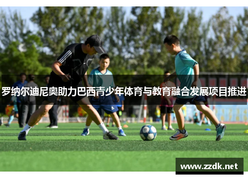 罗纳尔迪尼奥助力巴西青少年体育与教育融合发展项目推进