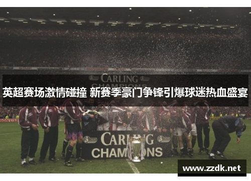 英超赛场激情碰撞 新赛季豪门争锋引爆球迷热血盛宴