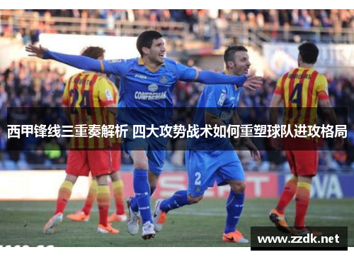 西甲锋线三重奏解析 四大攻势战术如何重塑球队进攻格局
