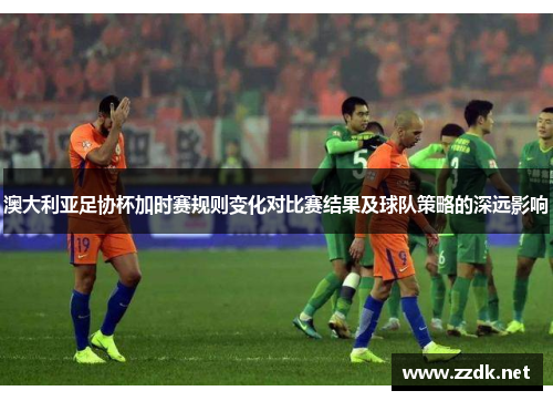 澳大利亚足协杯加时赛规则变化对比赛结果及球队策略的深远影响
