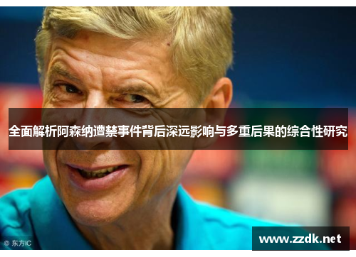 全面解析阿森纳遭禁事件背后深远影响与多重后果的综合性研究
