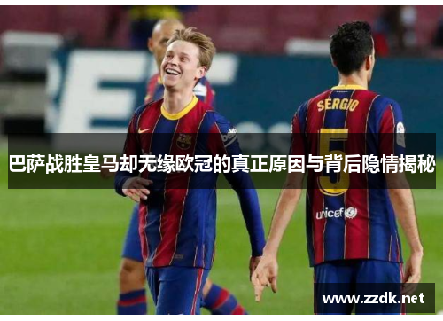 巴萨战胜皇马却无缘欧冠的真正原因与背后隐情揭秘
