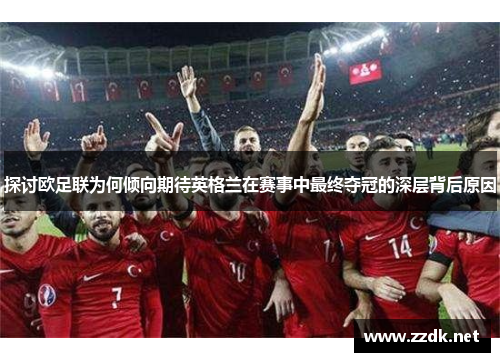 探讨欧足联为何倾向期待英格兰在赛事中最终夺冠的深层背后原因