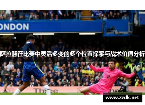 萨拉赫在比赛中灵活多变的多个位置探索与战术价值分析