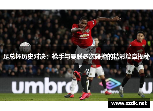 足总杯历史对决:枪手与曼联多次碰撞的精彩篇章揭秘 足总杯历史对决:枪手与曼联多次碰撞的精彩篇章揭秘