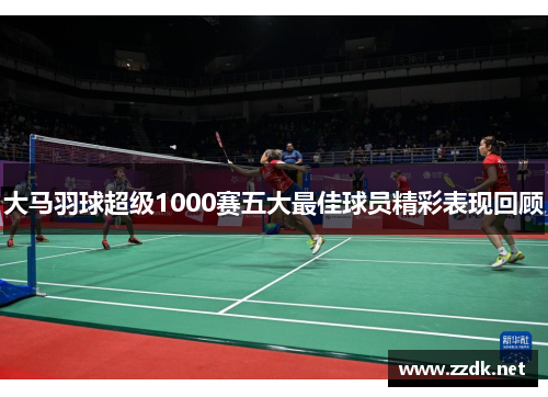 大马羽球超级1000赛五大最佳球员精彩表现回顾