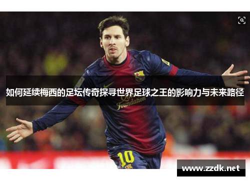 如何延续梅西的足坛传奇探寻世界足球之王的影响力与未来路径