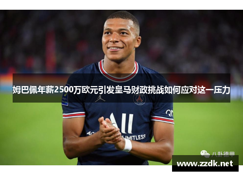 姆巴佩年薪2500万欧元引发皇马财政挑战如何应对这一压力