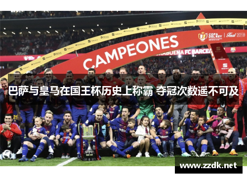 巴萨与皇马在国王杯历史上称霸 夺冠次数遥不可及