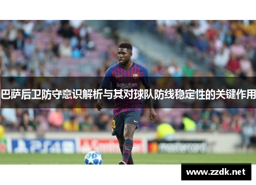 巴萨后卫防守意识解析与其对球队防线稳定性的关键作用